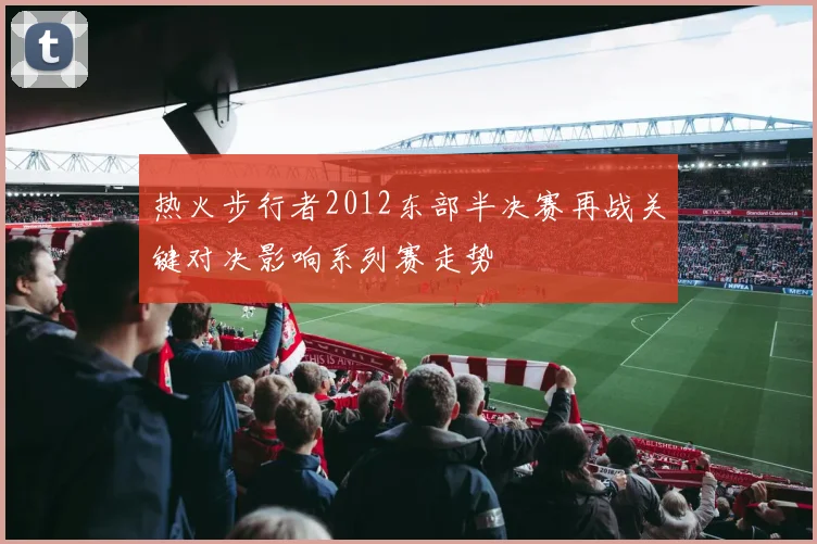 热火步行者2012东部半决赛再战关键对决影响系列赛走势