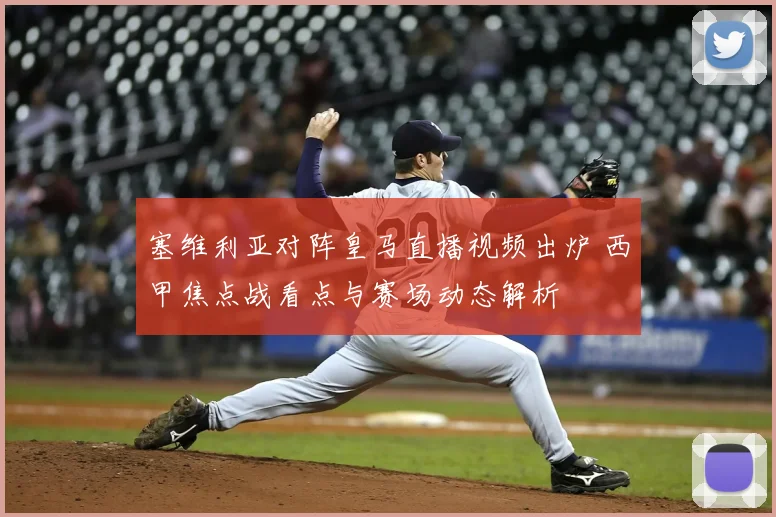 塞维利亚对阵皇马直播视频出炉 西甲焦点战看点与赛场动态解析