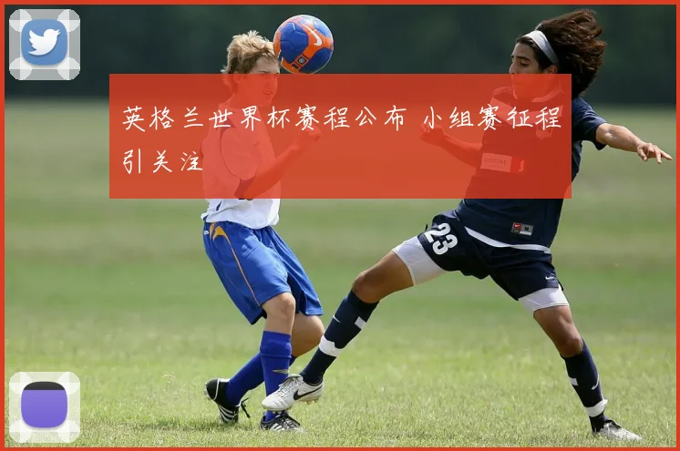 英格兰世界杯赛程公布 小组赛征程引关注