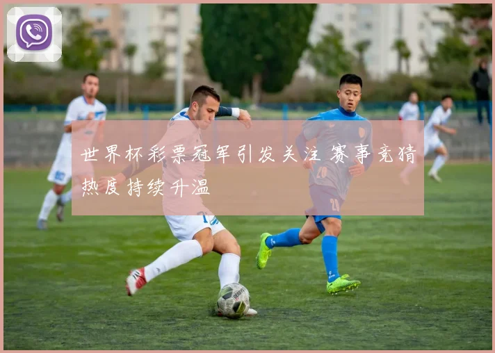 世界杯彩票冠军引发关注 赛事竞猜热度持续升温