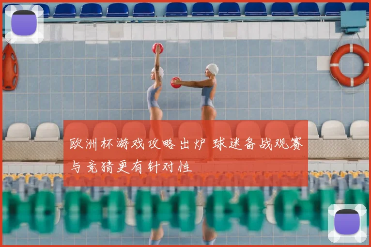欧洲杯游戏攻略出炉 球迷备战观赛与竞猜更有针对性