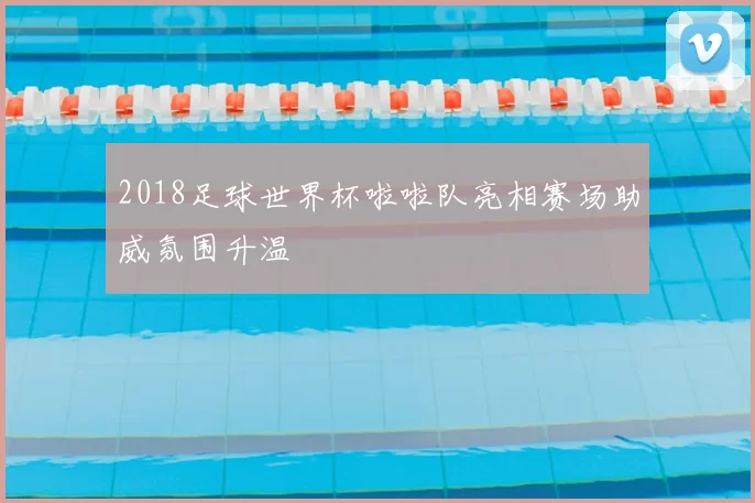 2018足球世界杯啦啦队亮相赛场助威氛围升温