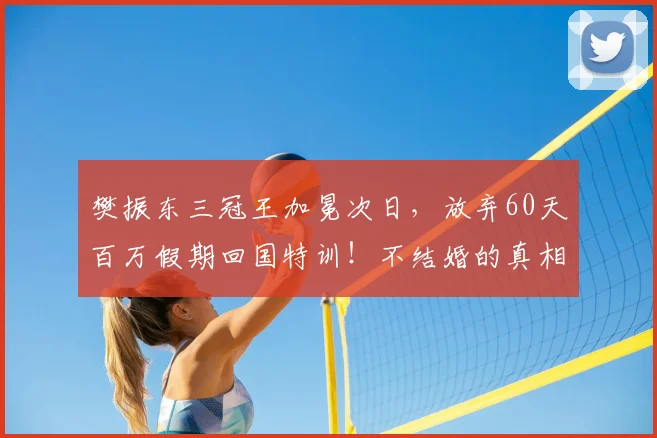 樊振东三冠王加冕次日，放弃60天百万假期回国特训！不结婚的真相
