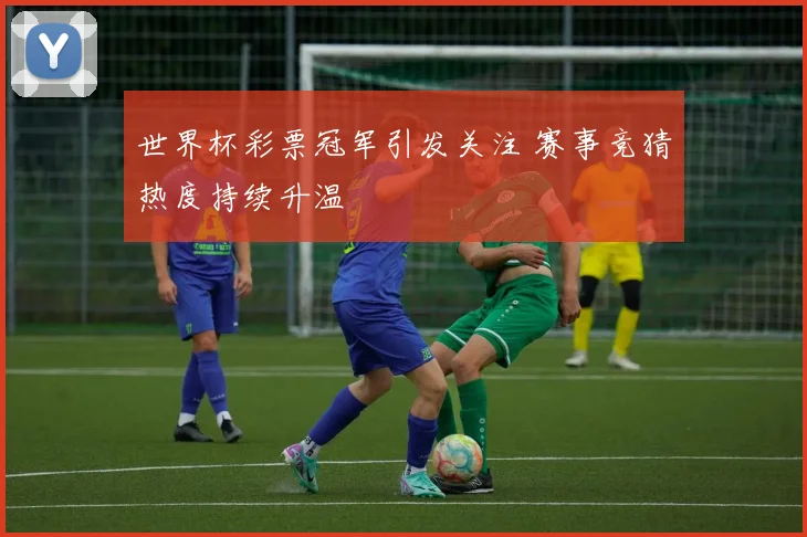 世界杯彩票冠军引发关注 赛事竞猜热度持续升温