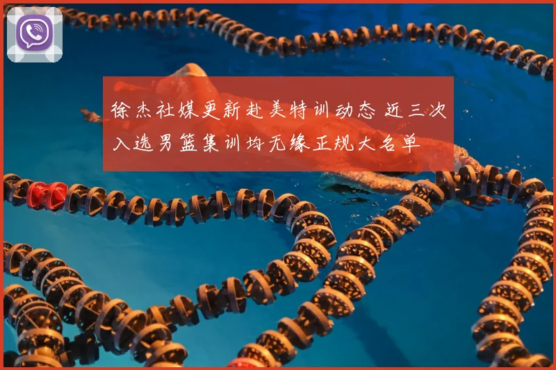徐杰社媒更新赴美特训动态 近三次入选男篮集训均无缘正规大名单