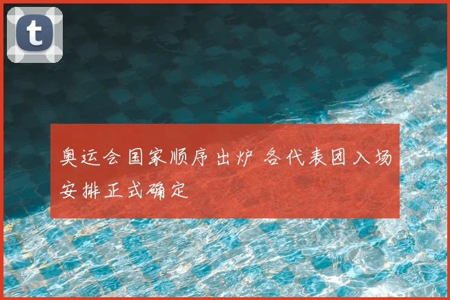 奥运会国家顺序出炉 各代表团入场安排正式确定