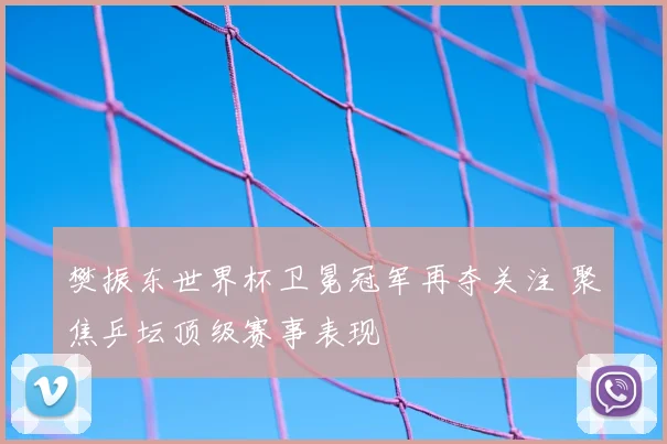 樊振东世界杯卫冕冠军再夺关注 聚焦乒坛顶级赛事表现