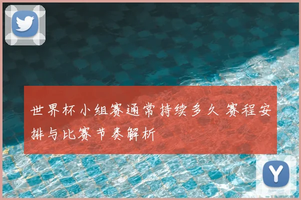 世界杯小组赛通常持续多久 赛程安排与比赛节奏解析
