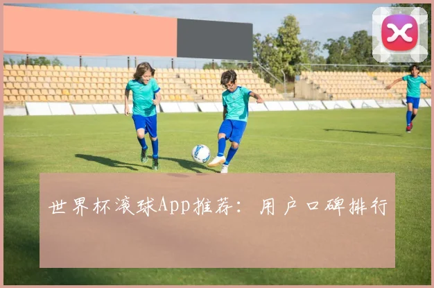 世界杯滚球App推荐：用户口碑排行